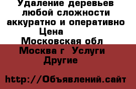 Удаление деревьев любой сложности аккуратно и оперативно › Цена ­ 1 500 - Московская обл., Москва г. Услуги » Другие   